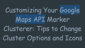 Customizing Your Google Maps API Marker Clusterer: Tips to Change Cluster Options and Icons