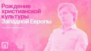 Рождение Христианской Культуры Западной Европы — Курс Олега Воскобойникова / Постнаука