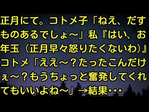 【スカッとする話】正月にて。コトメ子「ねえ、だすものあるでしょ〜」私『はい、お年玉（正月早々怒りたくないわ‥）』コトメ「ええ〜？たったこんだけぇ〜？もうちょっと奮発してくれてもいいよね〜」→結果・・・