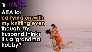 AITA for carrying on with my knitting even though my husband thinks it's a 'grandma hobby?'