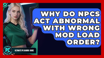 Why Do NPCs Act Abnormal With Wrong Mod Load Order? - Ultimate PC Gaming Guide