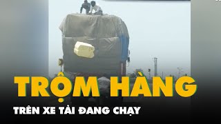 Quá Nhanh Quá Nguy Hiểm Nhóm Trộm Hàng Trên Xe Tải Đang Chạy Như Phim