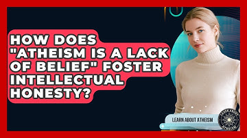 How Does "Atheism Is A Lack Of Belief" Foster Intellectual Honesty? - Learn About Atheism