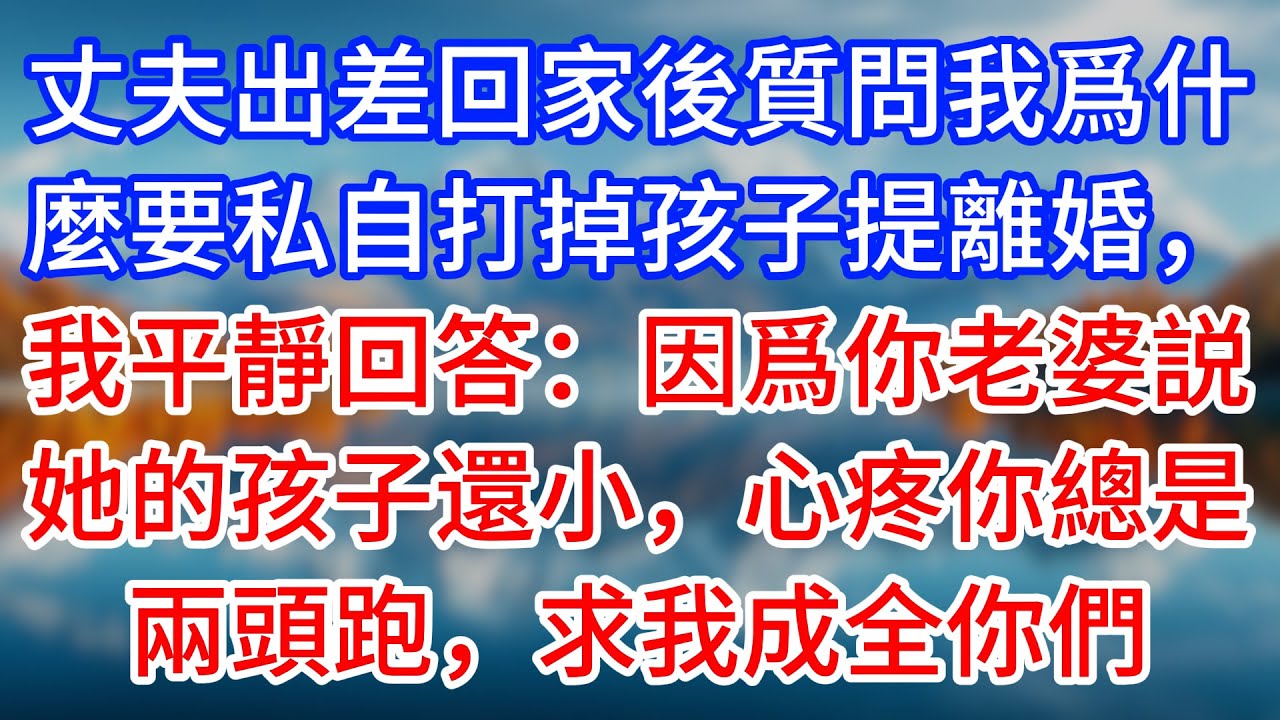 【完結】丈夫出差回家後質問我爲什麼要私自打掉孩子提離婚，我平靜回答：因爲你老婆説她的孩子還小，心疼你總是兩頭跑，求我成全你們 #為人處世 #生活經驗 #情感故事 #故事 #小說 #戀愛 #情感 #婚姻