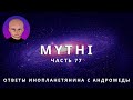 ОТВЕТЫ ПРИШЕЛЬЦА С АНДРОМЕДЫ - ЧАСТЬ 77 "ИНОПЛАНЕТЯНИН МИТИ MYTHI"