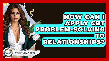 How Can I Apply CBT Problem-solving To Relationships? - Cognitive Therapy Hub