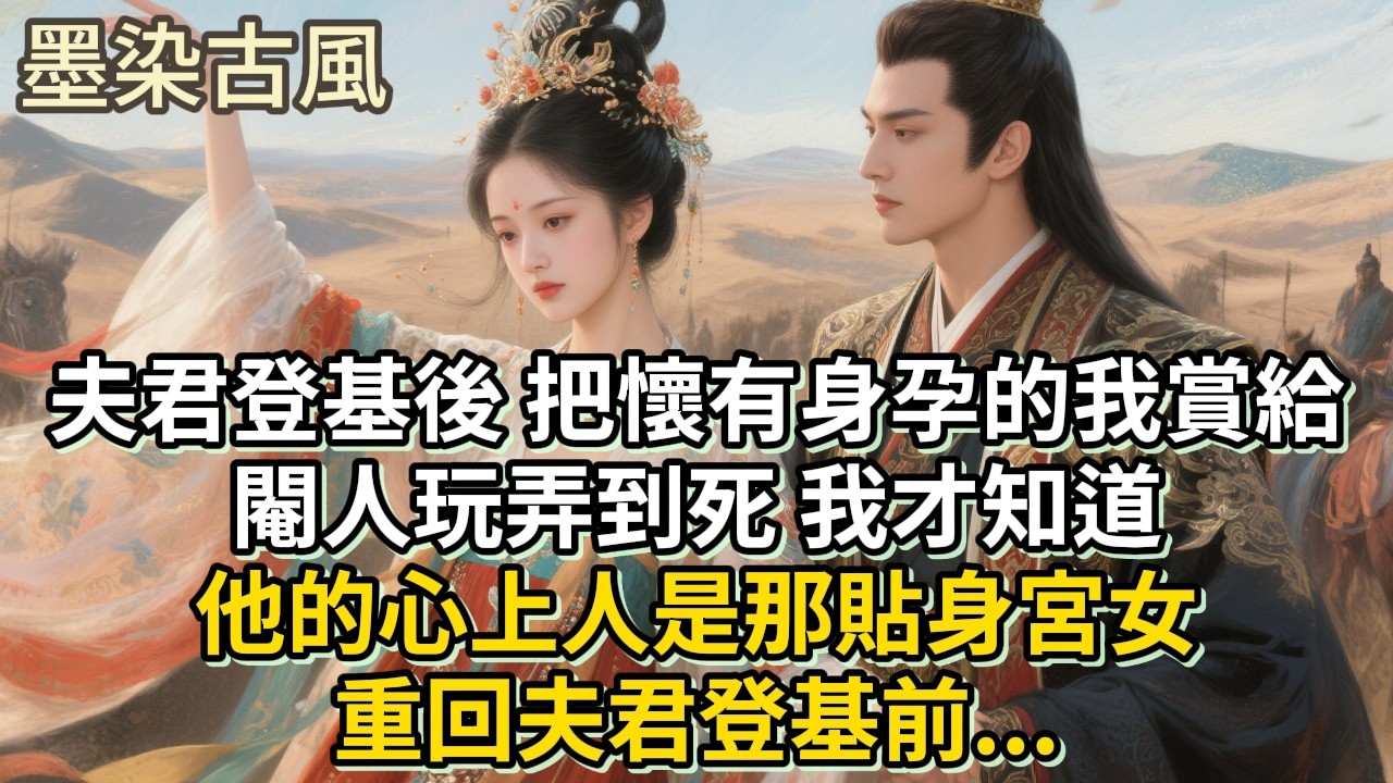 夫君登基後，把懷有身孕的我賞給閹人玩弄到死。我才知道，他的心上人是那貼身宮女，重回夫君登基前...#古言 #小説 #古風 #愛情 #情感故事 #爽文 #完結#原創