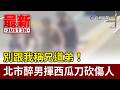 別跟我稱兄道弟！ 北市醉男揮西瓜刀砍傷人【最新快訊】