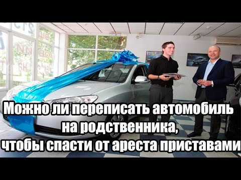 ✓ Можно ли переписать автомобиль на родственника, чтобы спасти от ареста приставами