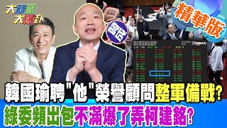 【#大新聞大爆卦】韓國瑜聘'他'榮譽顧問整軍備戰?綠委頻出包不滿爆了弄柯建銘? 精華版4 20240503@HotNewsTalk ​