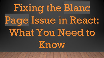Fixing the Blanc Page Issue in React: What You Need to Know
