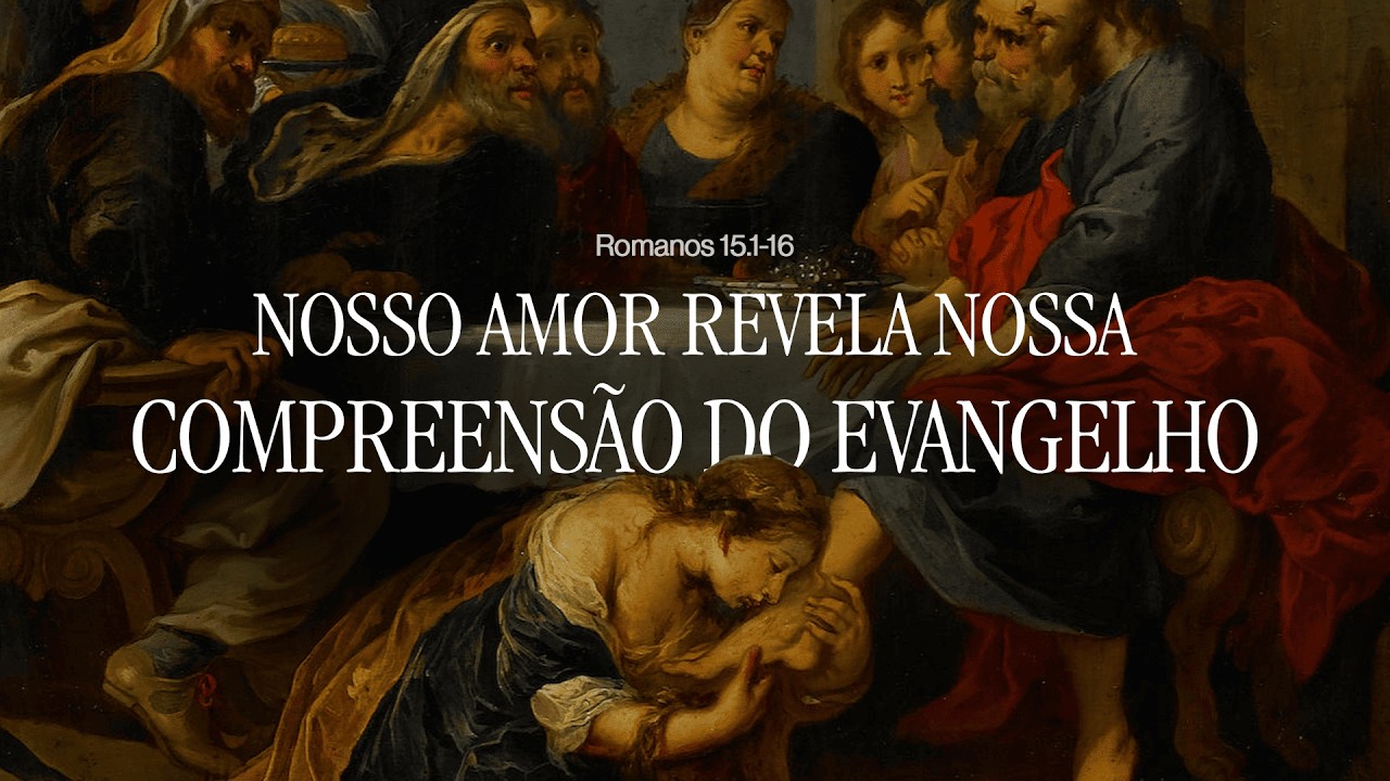 NOSSO AMOR REVELA NOSSA COMPREENSÃO DO EVANGELHO - Exposição em Romanos 15:1-16