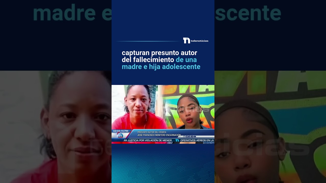 capturan presunto autor del fallecimiento de una madre e hija adolescente