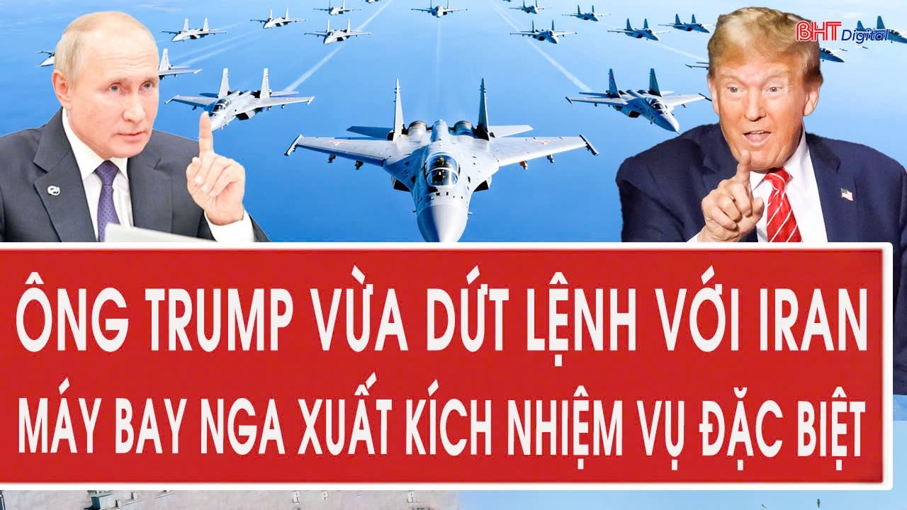 Nóng: Ông Trump vừa dứt lệnh với Iran; Máy bay Nga xuất kích nhiệm vụ đặc biệt