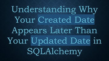 Understanding Why Your Created Date Appears Later Than Your Updated Date in SQLAlchemy