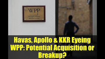Havas, Apollo & KKR Eyeing WPP: Potential Acquisition or Breakup? | Advertising Industry News