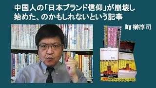 中国人の「日本ブランド信仰」が崩壊し始めた、のかもしれないという記事　by 榊淳司