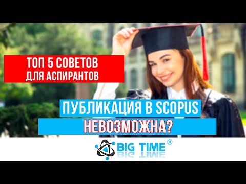 ТОП 5 советов для аспирантов по публикации в Scopus - все возможно-стоит лишь стремиться! - Big Time