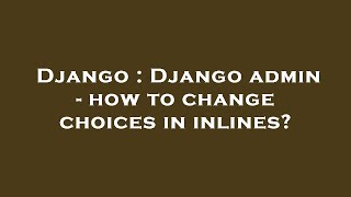 Django : Django admin - how to change choices in inlines