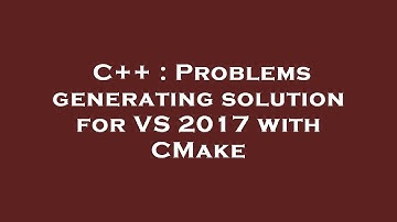 C++ : Problems generating solution for VS 2017 with CMake