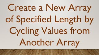 Create a New Array of Specified Length by Cycling Values from Another Array