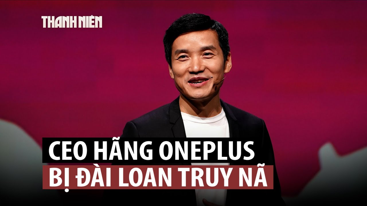 CEO công ty smartphone OnePlus bị Đài Loan truy nã