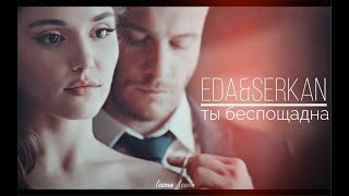 Eda & Serkan | EdSer | Ты беспощадна