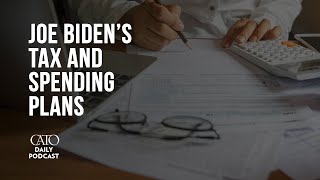 Joe Biden’s Tax and Spending Plans | Cato Daily Podcast