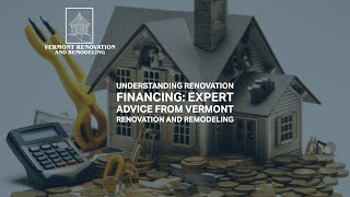 Understanding Renovation Financing: Expert Advice from Vermont Renovation and Remodeling