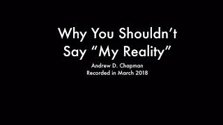 Why You Shouldn’t Say “My Reality” (Andrew D. Chapman)