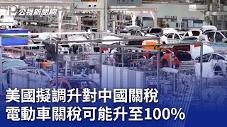 美國擬調升對中國關稅 電動車關稅可能升至100%20240514 公視晚間新聞