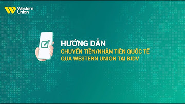 Hướng dẫn chuyển nhận tiền quốc tế qua Western Union tại BIDV
