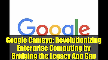 Google Cameyo: Revolutionizing Enterprise Computing by Bridging the Legacy App Gap