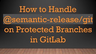 How to Handle @semantic-release/git on Protected Branches in GitLab