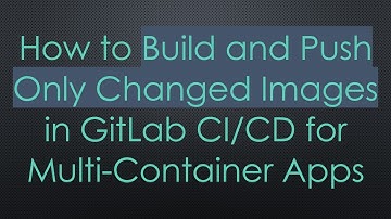 How to Build and Push Only Changed Images in GitLab CI/CD for Multi-Container Apps