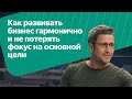 Как развивать бизнес гармонично и не потерять фокус на основной цели