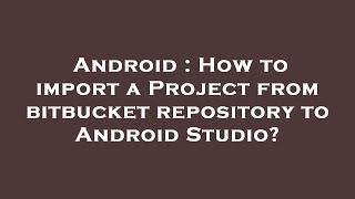 Android  How To Import A Project From Bitbucket Repository To Android Studio