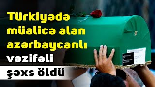 SON DƏQİQƏ! Türkiyədə müalicə alan azərbaycanlı vəzifəli şəxs öldü