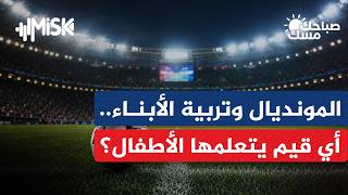 المونديال وتربية الأبناء.. أي قيم يتعلمها الأطفال؟ | د. منال خضر - استشاري أسري وتربوي