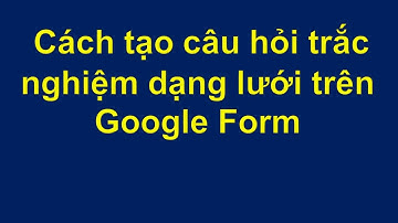 Cách tạo câu hỏi trắc nghiệm dạng lưới trên google form