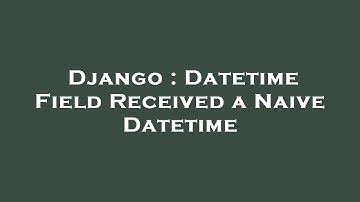 Django : Datetime Field Received a Naive Datetime
