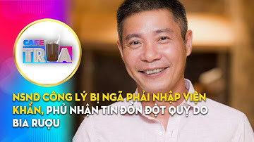 Cà Phê Trưa 23/7: NSND CÔNG LÝ BỊ NGÃ PHẢI NHẬP VIỆN KHẨN, PHỦ NHẬN TIN ĐỒN ĐỘT QUỴ DO BIA RƯỢU