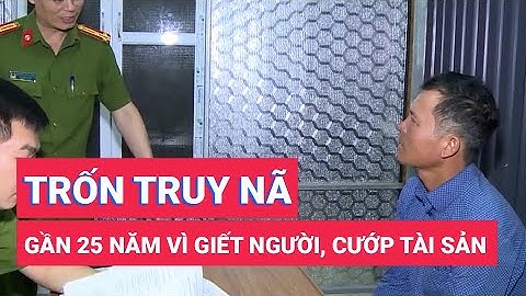 Bắt đối tượng giết người, cướp tài sản sau gần 25 năm trốn truy nã