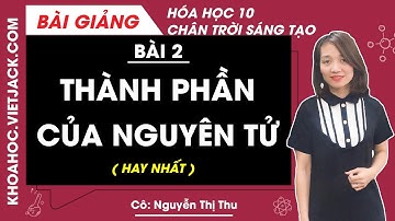 Hóa học 10 Bài 2: Thành phần của nguyên tử | Chân trời sáng tạo (HAY NHẤT)