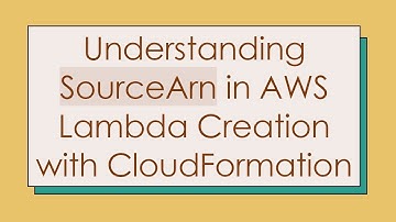 Understanding SourceArn in AWS Lambda Creation with CloudFormation