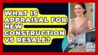What Is Appraisal For New Construction Vs Resale? - Home Buyers and Sellers Guide