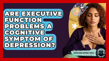 Are Executive Function Problems A Cognitive Symptom Of Depression? - Depression Support Circle
