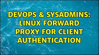 DevOps & SysAdmins: Linux forward proxy for client authentication