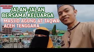 Jalan-jalan bersama keluarga ke Masjid Agung At Taqwa Aceh tenggara