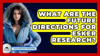 What Are The Future Directions For Esker Research? - Polar Regions Uncovered